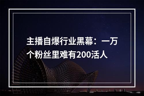 主播自爆行业黑幕：一万个粉丝里难有200活人