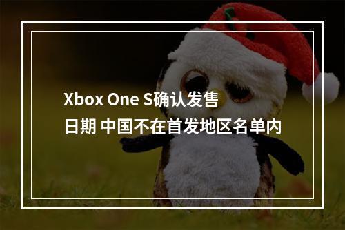 Xbox One S确认发售日期 中国不在首发地区名单内