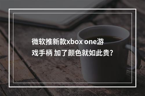 微软推新款xbox one游戏手柄 加了颜色就如此贵？