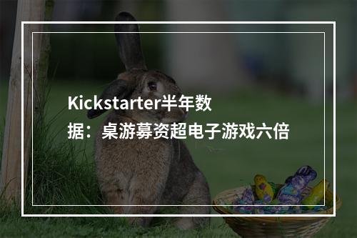 Kickstarter半年数据：桌游募资超电子游戏六倍