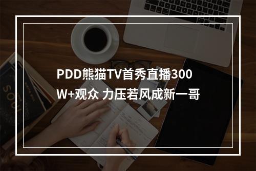 PDD熊猫TV首秀直播300W+观众 力压若风成新一哥