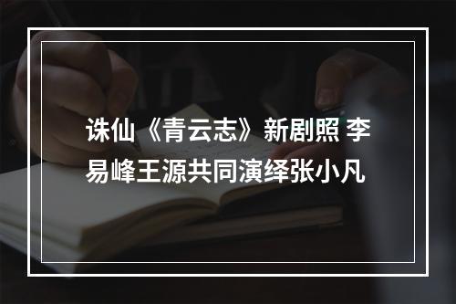 诛仙《青云志》新剧照 李易峰王源共同演绎张小凡