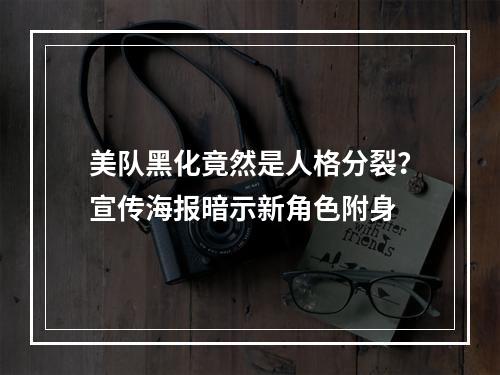 美队黑化竟然是人格分裂？宣传海报暗示新角色附身