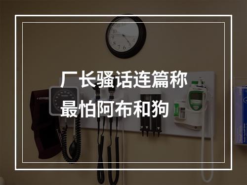 厂长骚话连篇称最怕阿布和狗