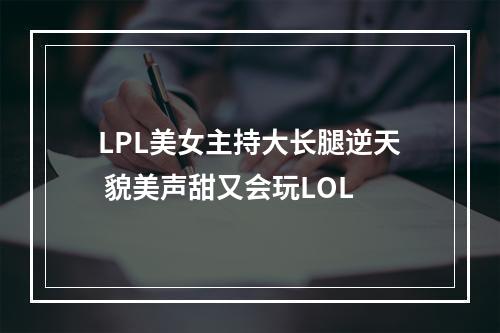 LPL美女主持大长腿逆天 貌美声甜又会玩LOL