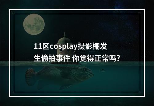 11区cosplay摄影棚发生偷拍事件 你觉得正常吗？