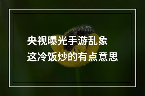 央视曝光手游乱象 这冷饭炒的有点意思