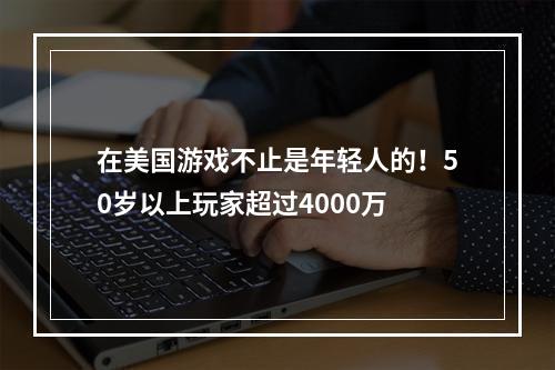 在美国游戏不止是年轻人的！50岁以上玩家超过4000万