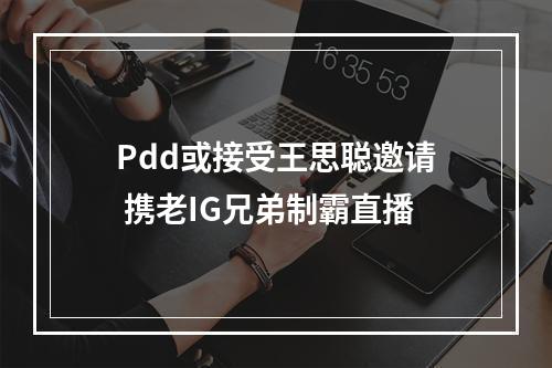 Pdd或接受王思聪邀请 携老IG兄弟制霸直播