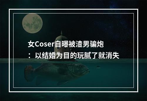 女Coser自曝被渣男骗炮：以结婚为目的玩腻了就消失