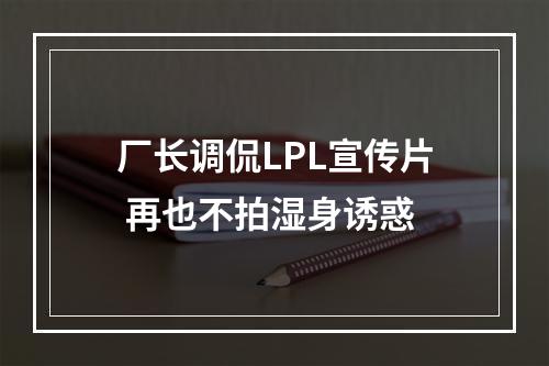 厂长调侃LPL宣传片 再也不拍湿身诱惑