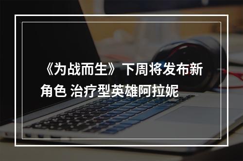 《为战而生》下周将发布新角色 治疗型英雄阿拉妮