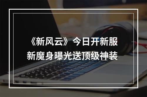 《新风云》今日开新服 新魔身曝光送顶级神装