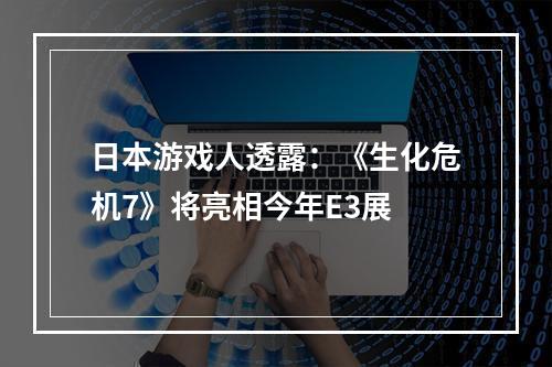 日本游戏人透露：《生化危机7》将亮相今年E3展