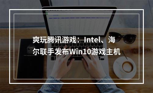 爽玩腾讯游戏：Intel、海尔联手发布Win10游戏主机