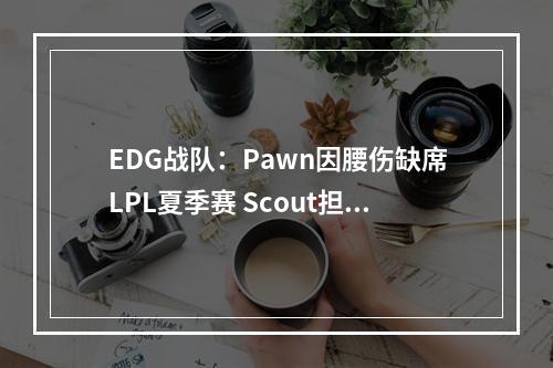 EDG战队：Pawn因腰伤缺席LPL夏季赛 Scout担任首发