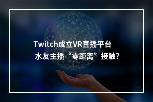 Twitch成立VR直播平台 水友主播“零距离”接触？