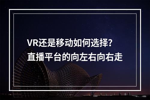 VR还是移动如何选择？直播平台的向左右向右走