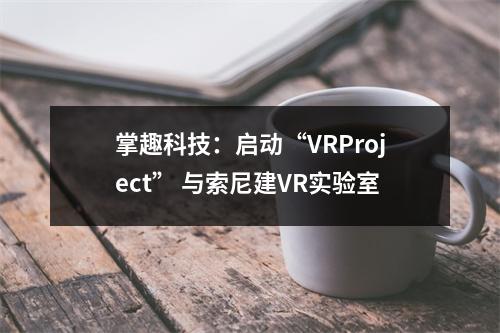 掌趣科技：启动“VRProject” 与索尼建VR实验室