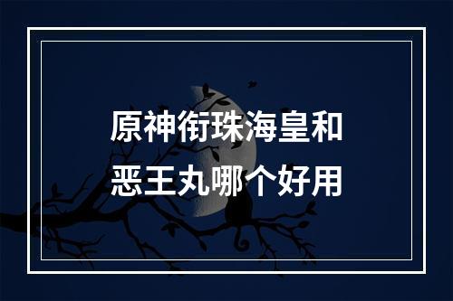 原神衔珠海皇和恶王丸哪个好用