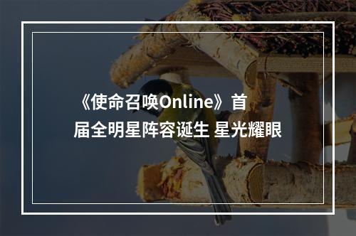 《使命召唤Online》首届全明星阵容诞生 星光耀眼