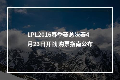 LPL2016春季赛总决赛4月23日开战 购票指南公布