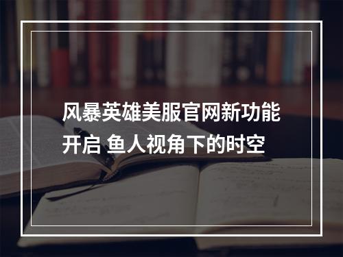 风暴英雄美服官网新功能开启 鱼人视角下的时空