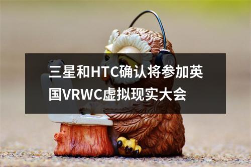 三星和HTC确认将参加英国VRWC虚拟现实大会