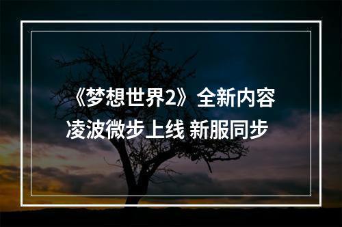 《梦想世界2》全新内容凌波微步上线 新服同步