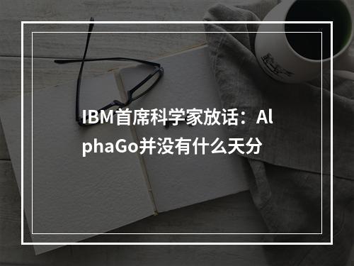 IBM首席科学家放话：AlphaGo并没有什么天分