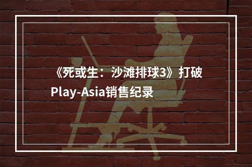 《死或生：沙滩排球3》打破Play-Asia销售纪录