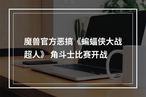 魔兽官方恶搞《蝙蝠侠大战超人》 角斗士比赛开战