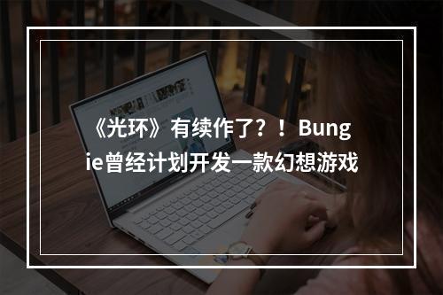 《光环》有续作了？！Bungie曾经计划开发一款幻想游戏