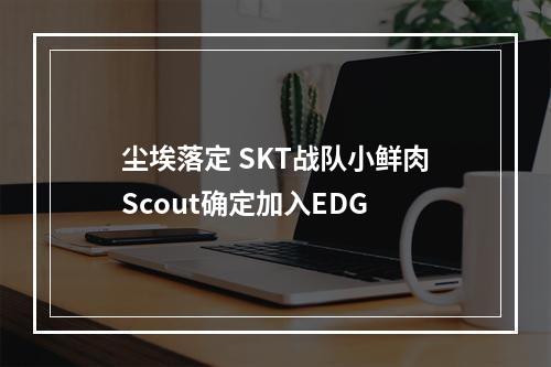 尘埃落定 SKT战队小鲜肉Scout确定加入EDG