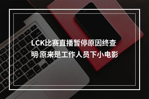 LCK比赛直播暂停原因终查明 原来是工作人员下小电影