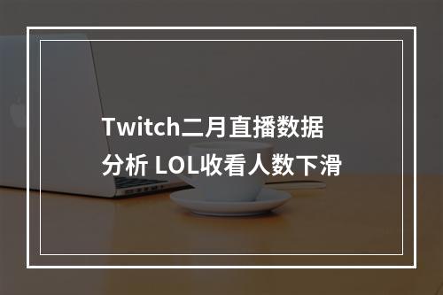 Twitch二月直播数据分析 LOL收看人数下滑