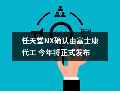 任天堂NX确认由富士康代工 今年将正式发布