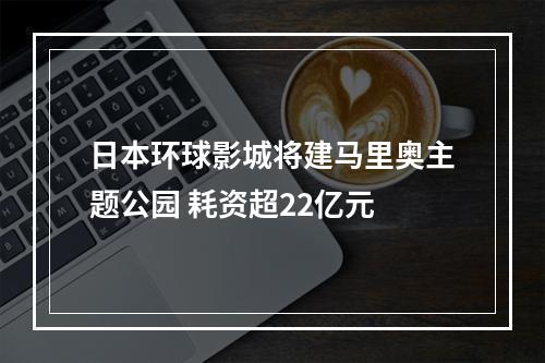 日本环球影城将建马里奥主题公园 耗资超22亿元