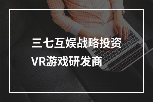 三七互娱战略投资VR游戏研发商