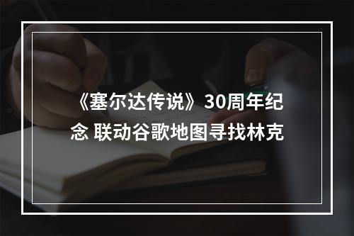 《塞尔达传说》30周年纪念 联动谷歌地图寻找林克