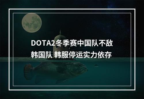 DOTA2冬季赛中国队不敌韩国队 韩服停运实力依存