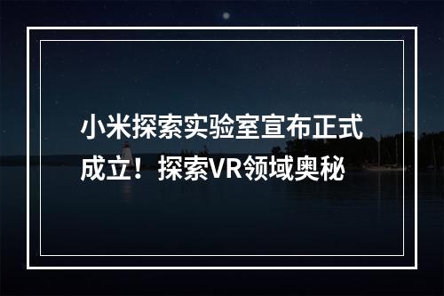 小米探索实验室宣布正式成立！探索VR领域奥秘