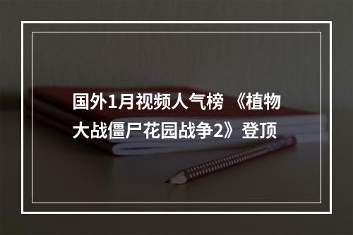 国外1月视频人气榜 《植物大战僵尸花园战争2》登顶