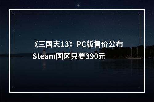 《三国志13》PC版售价公布 Steam国区只要390元