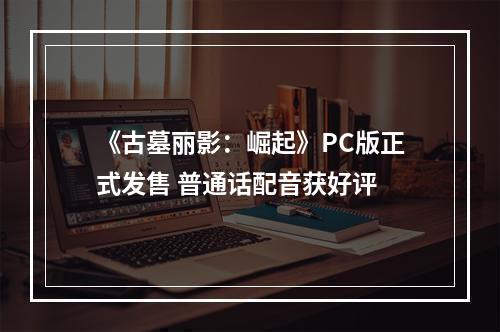 《古墓丽影：崛起》PC版正式发售 普通话配音获好评