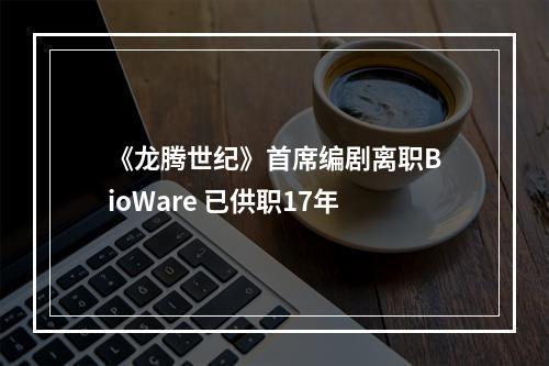 《龙腾世纪》首席编剧离职BioWare 已供职17年