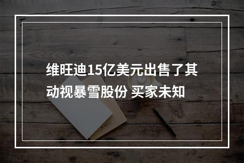 维旺迪15亿美元出售了其动视暴雪股份 买家未知