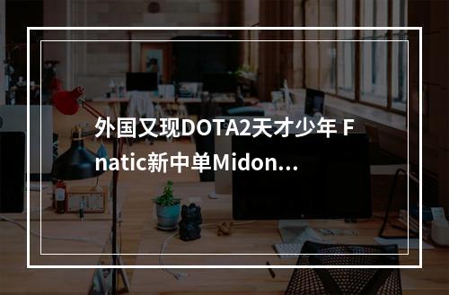 外国又现DOTA2天才少年 Fnatic新中单Midone