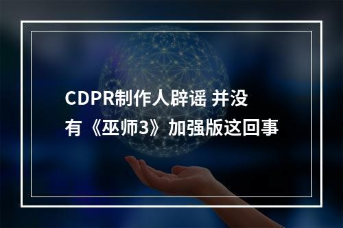 CDPR制作人辟谣 并没有《巫师3》加强版这回事