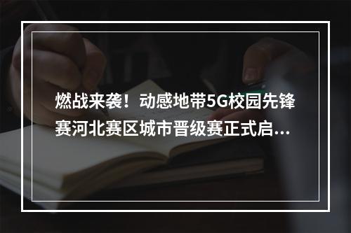 燃战来袭！动感地带5G校园先锋赛河北赛区城市晋级赛正式启动